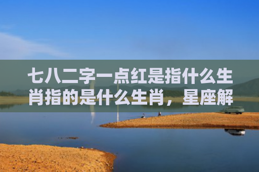 七八二字一点红是指什么生肖指的是什么生肖，星座解读落实