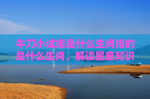 牛刀小试指是什么生肖指的是什么生肖，解读星座知识