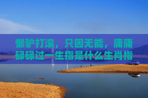 懒驴打滚，只因无能，庸庸碌碌过一生指是什么生肖指是打一什么生肖，星座解读落实