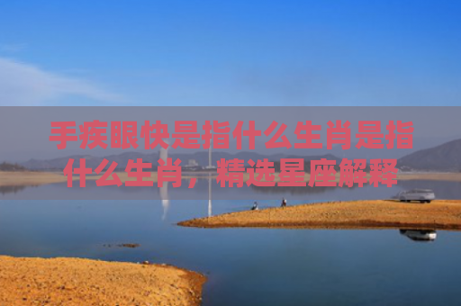 手疾眼快是指什么生肖是指什么生肖，精选星座解释