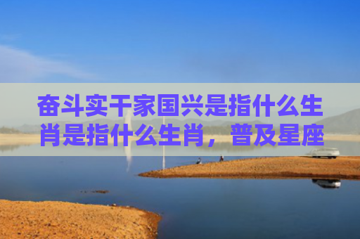 奋斗实干家国兴是指什么生肖是指什么生肖，普及星座常识