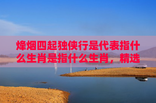 烽烟四起独侠行是代表指什么生肖是指什么生肖，精选星座解释