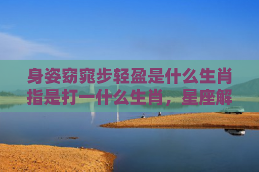 身姿窈窕步轻盈是什么生肖指是打一什么生肖，星座解读落实