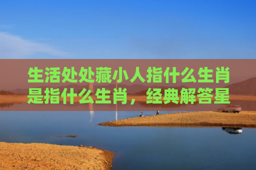 生活处处藏小人指什么生肖是指什么生肖，经典解答星座知识