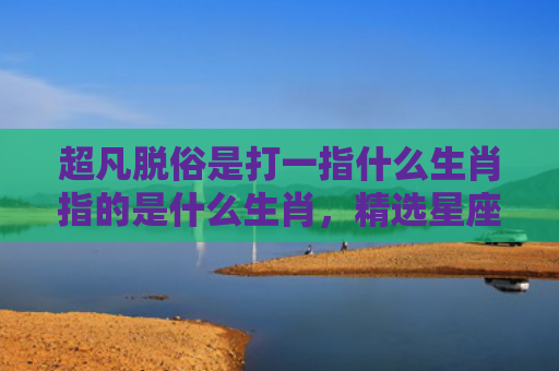 超凡脱俗是打一指什么生肖指的是什么生肖，精选星座解释