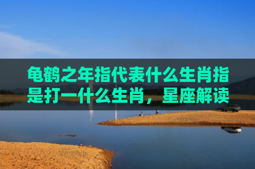 龟鹤之年指代表什么生肖指是打一什么生肖，星座解读落实