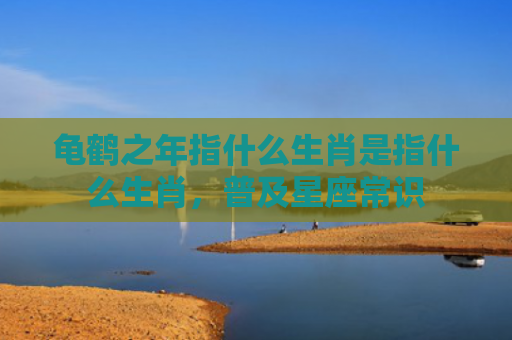 龟鹤之年指什么生肖是指什么生肖，普及星座常识