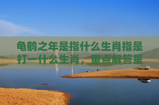 龟鹤之年是指什么生肖指是打一什么生肖，重点解答星座释义