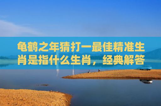龟鹤之年猜打一最佳精准生肖是指什么生肖，经典解答星座知识