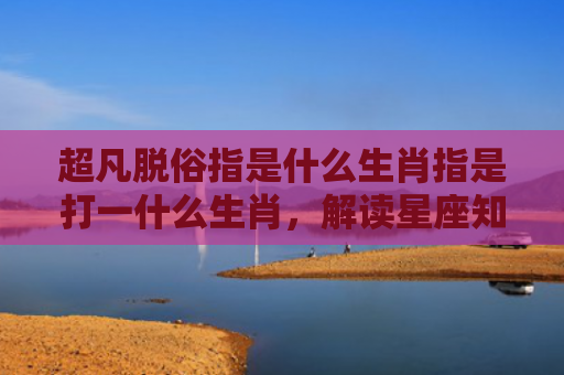 超凡脱俗指是什么生肖指是打一什么生肖，解读星座知识