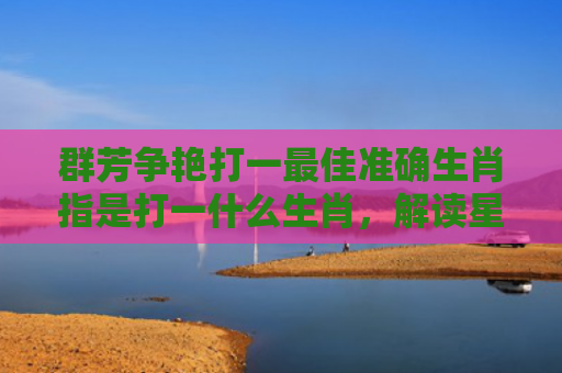 群芳争艳打一最佳准确生肖指是打一什么生肖，解读星座知识