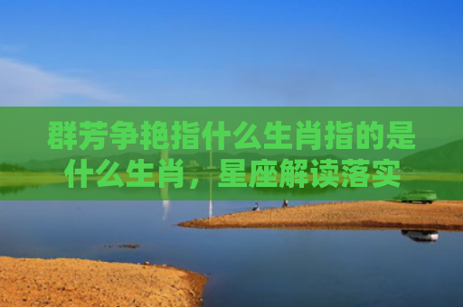 群芳争艳指什么生肖指的是什么生肖，星座解读落实
