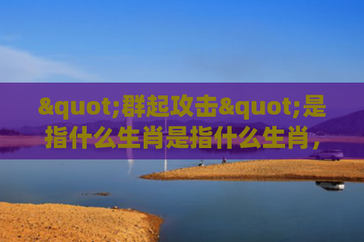 "群起攻击"是指什么生肖是指什么生肖，星座解读落实
