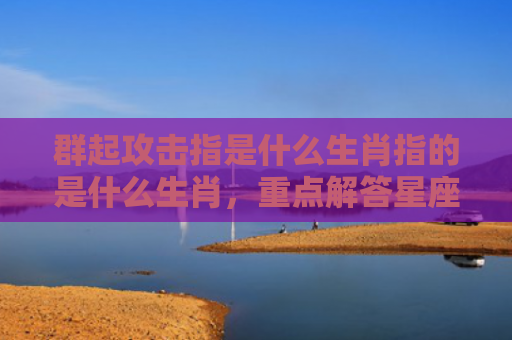 群起攻击指是什么生肖指的是什么生肖，重点解答星座释义
