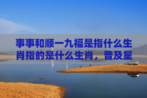 事事和顺一九福是指什么生肖指的是什么生肖，普及星座常识