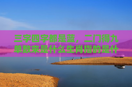 三字四字都是蓝，二门得九单数来是什么生肖指的是什么生肖，普及星座常识