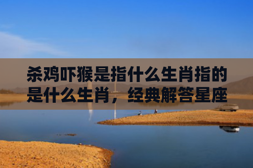 杀鸡吓猴是指什么生肖指的是什么生肖，经典解答星座知识