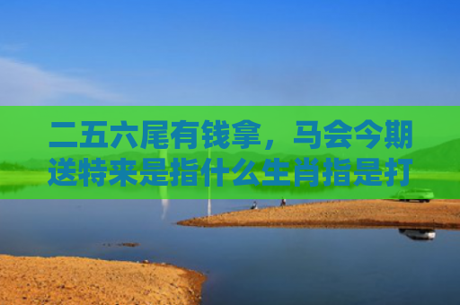 二五六尾有钱拿，马会今期送特来是指什么生肖指是打一什么生肖，星座解读落实