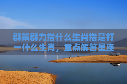群策群力指什么生肖指是打一什么生肖，重点解答星座释义