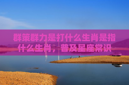 群策群力是打什么生肖是指什么生肖，普及星座常识