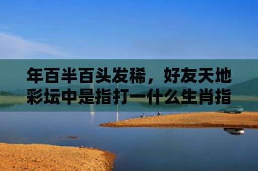 年百半百头发稀，好友天地彩坛中是指打一什么生肖指是打一什么生肖，重点解答星座释义