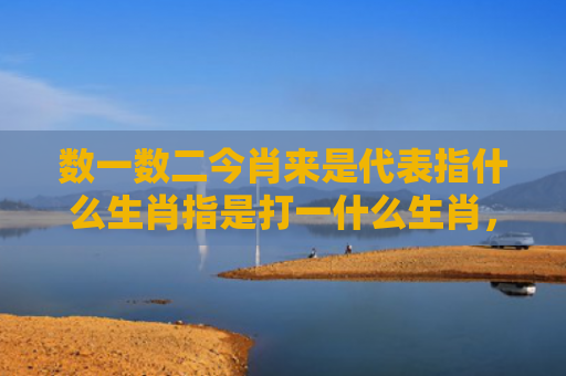 数一数二今肖来是代表指什么生肖指是打一什么生肖，精选星座解释
