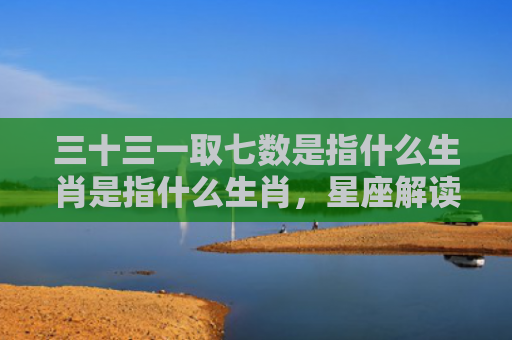 三十三一取七数是指什么生肖是指什么生肖，星座解读落实