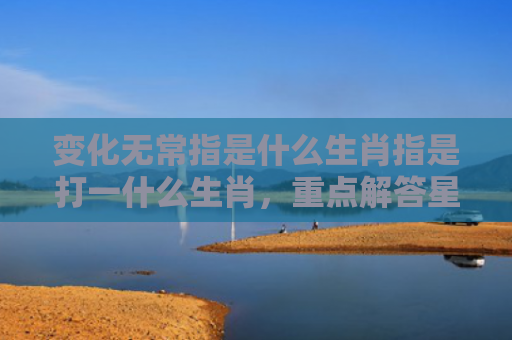 变化无常指是什么生肖指是打一什么生肖，重点解答星座释义