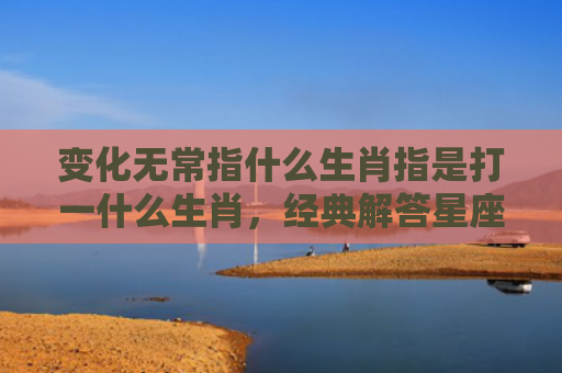 变化无常指什么生肖指是打一什么生肖，经典解答星座知识