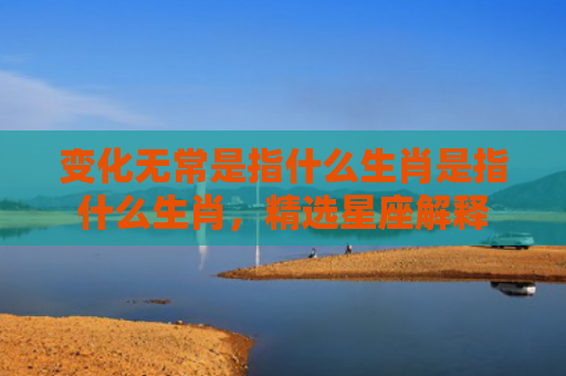 变化无常是指什么生肖是指什么生肖，精选星座解释