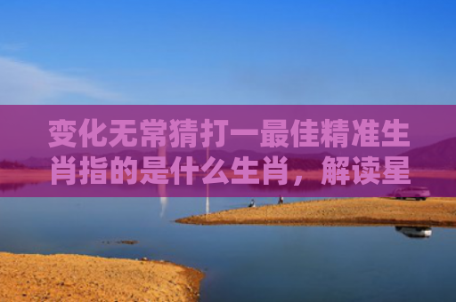 变化无常猜打一最佳精准生肖指的是什么生肖，解读星座知识