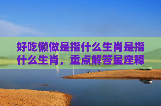 好吃懒做是指什么生肖是指什么生肖，重点解答星座释义