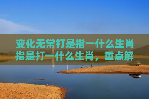 变化无常打是指一什么生肖指是打一什么生肖，重点解答星座释义
