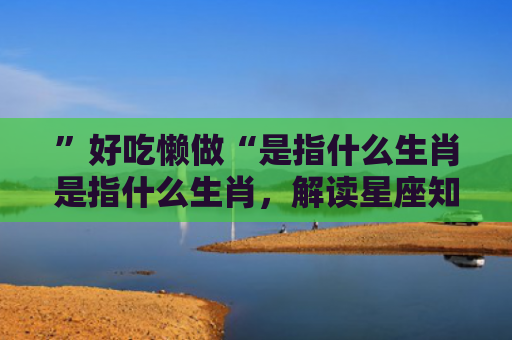 ”好吃懒做“是指什么生肖是指什么生肖，解读星座知识