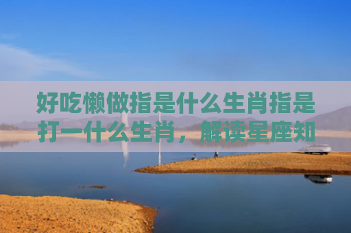 好吃懒做指是什么生肖指是打一什么生肖，解读星座知识