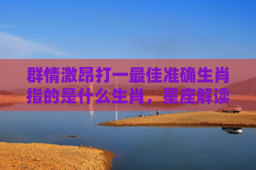 群情激昂打一最佳准确生肖指的是什么生肖，星座解读落实