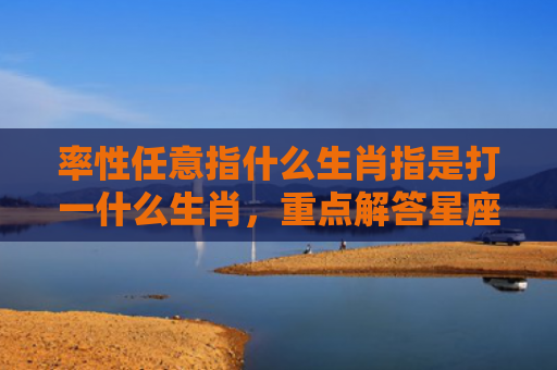 率性任意指什么生肖指是打一什么生肖，重点解答星座释义