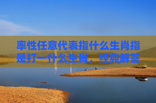 率性任意代表指什么生肖指是打一什么生肖，经典解答星座知识