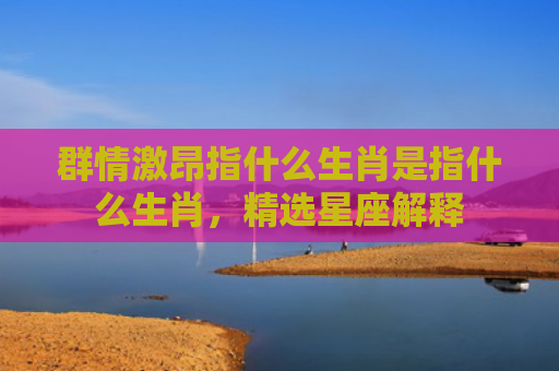 群情激昂指什么生肖是指什么生肖，精选星座解释