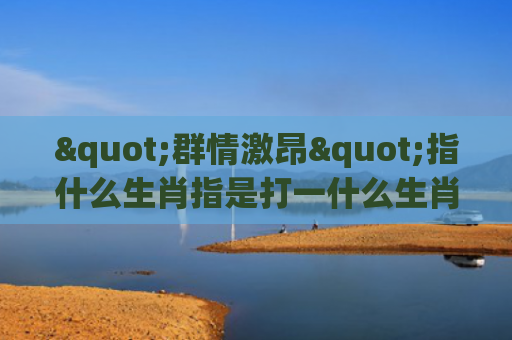 "群情激昂"指什么生肖指是打一什么生肖，精选星座解释