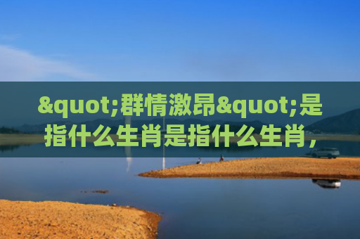 "群情激昂"是指什么生肖是指什么生肖，经典解答星座知识