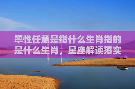 率性任意是指什么生肖指的是什么生肖，星座解读落实