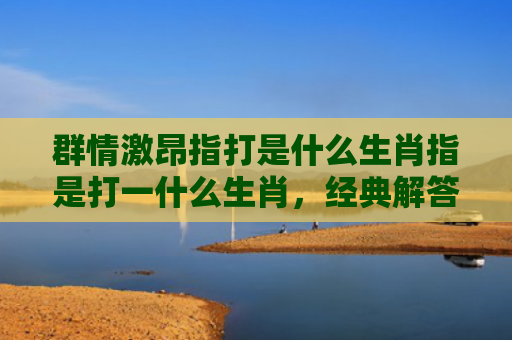 群情激昂指打是什么生肖指是打一什么生肖，经典解答星座知识