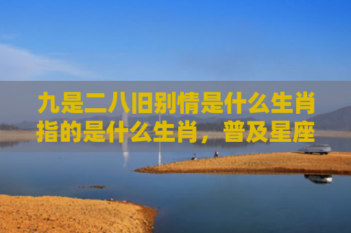 九是二八旧别情是什么生肖指的是什么生肖，普及星座常识