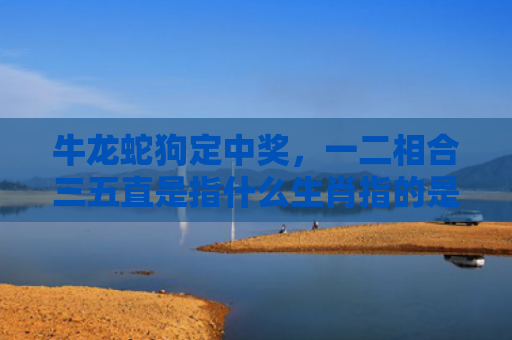 牛龙蛇狗定中奖，一二相合三五直是指什么生肖指的是什么生肖，普及星座常识