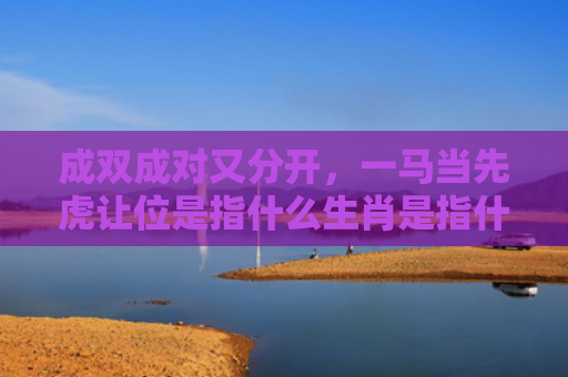成双成对又分开，一马当先虎让位是指什么生肖是指什么生肖，精选星座解释