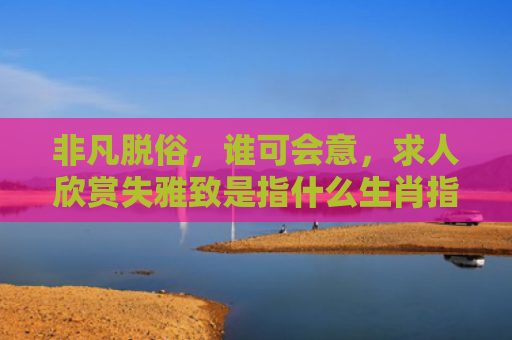 非凡脱俗，谁可会意，求人欣赏失雅致是指什么生肖指的是什么生肖，解读星座知识