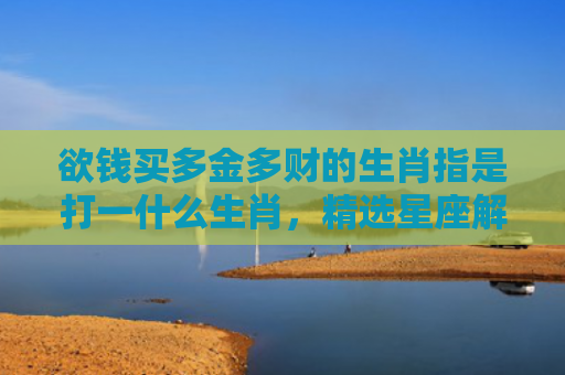 欲钱买多金多财的生肖指是打一什么生肖，精选星座解释