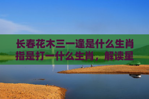 长春花木三一逢是什么生肖指是打一什么生肖，解读星座知识