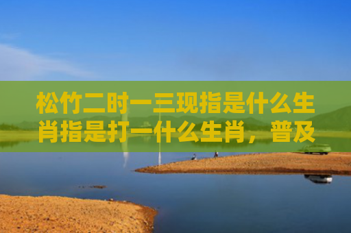松竹二时一三现指是什么生肖指是打一什么生肖，普及星座常识
